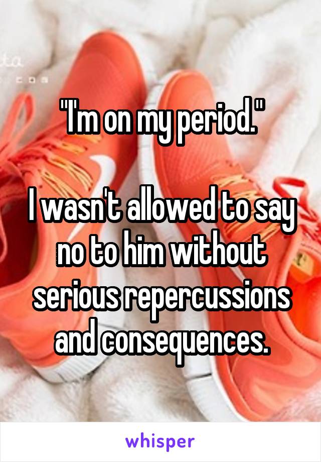 "I'm on my period."

I wasn't allowed to say no to him without serious repercussions and consequences.