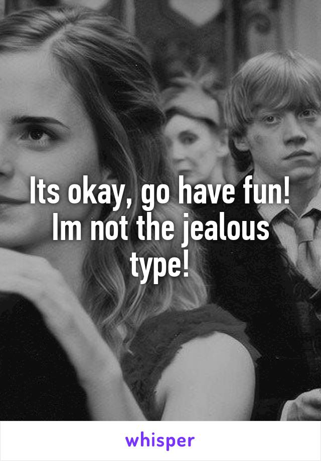 Its okay, go have fun! Im not the jealous type!