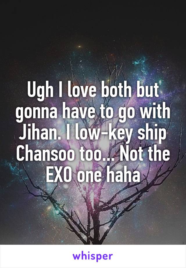 Ugh I love both but gonna have to go with Jihan. I low-key ship Chansoo too... Not the EXO one haha