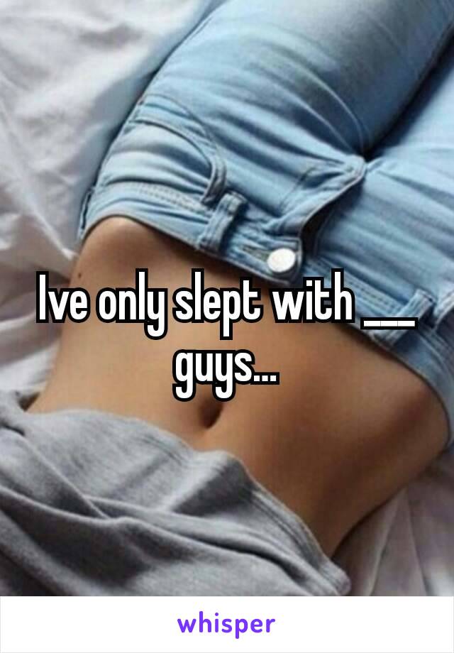 Ive only slept with ___ guys…