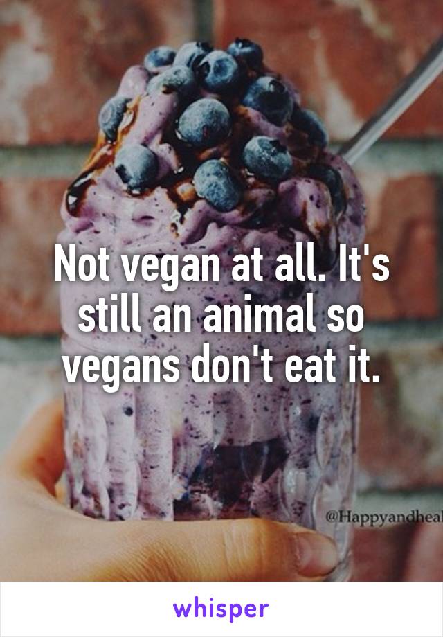 Not vegan at all. It's still an animal so vegans don't eat it.