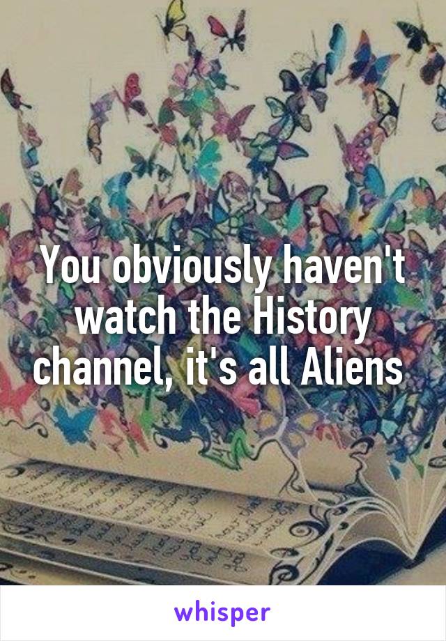 You obviously haven't watch the History channel, it's all Aliens 