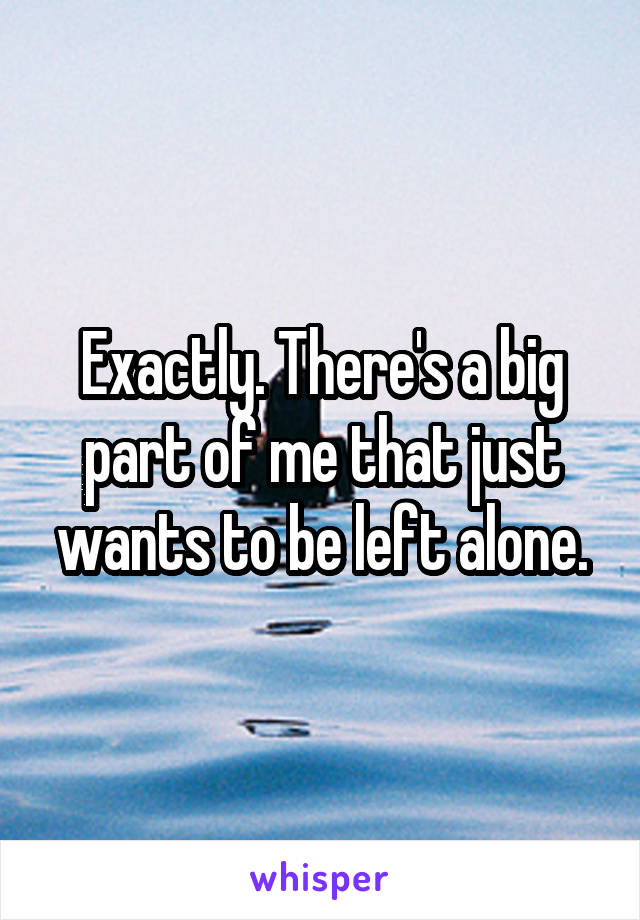 Exactly. There's a big part of me that just wants to be left alone.