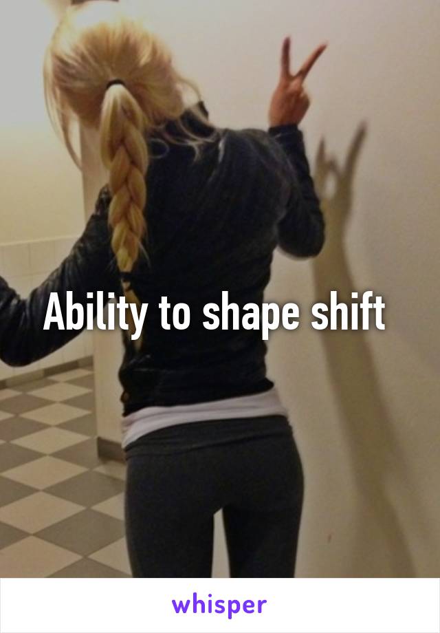 Ability to shape shift 