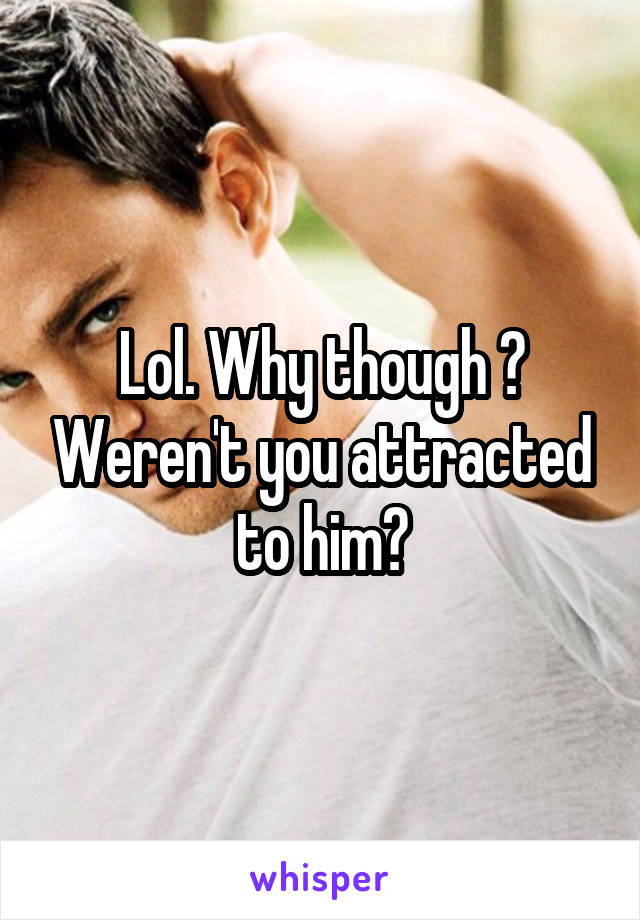 Lol. Why though ? Weren't you attracted to him?