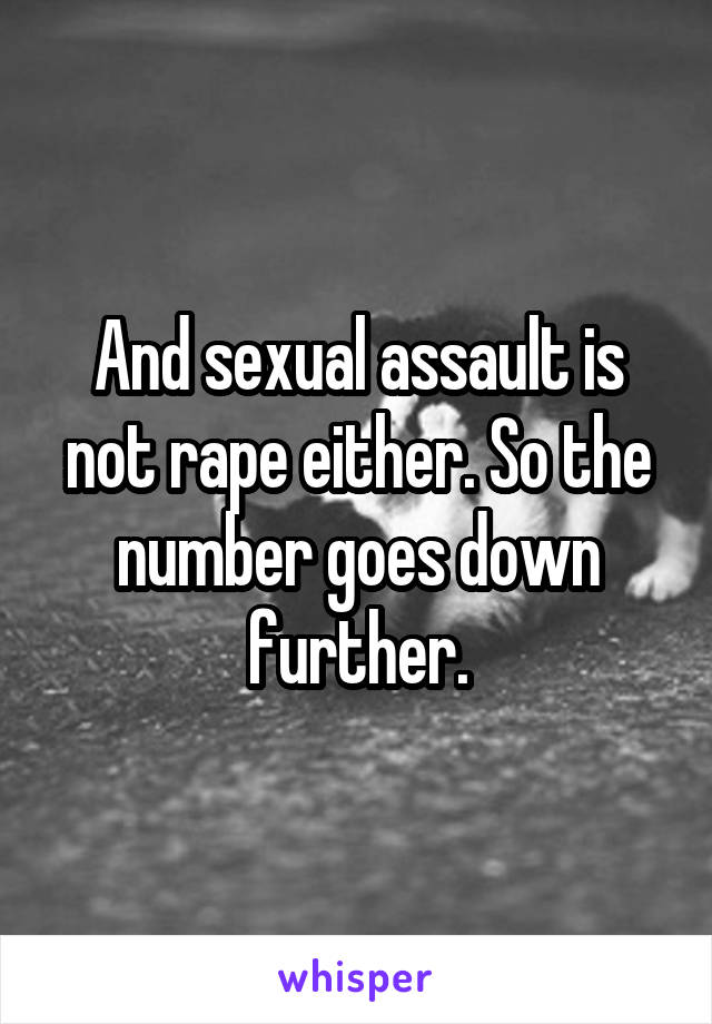 And sexual assault is not rape either. So the number goes down further.