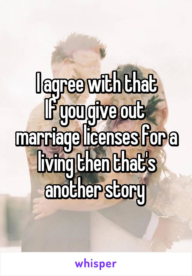 I agree with that
If you give out  marriage licenses for a living then that's another story 