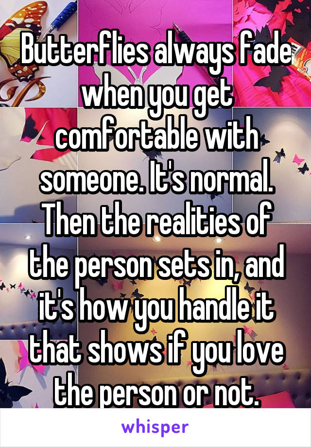 Butterflies always fade when you get comfortable with someone. It's normal. Then the realities of the person sets in, and it's how you handle it that shows if you love the person or not.