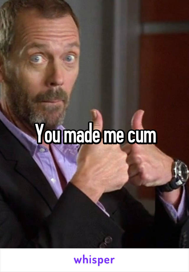 You made me cum