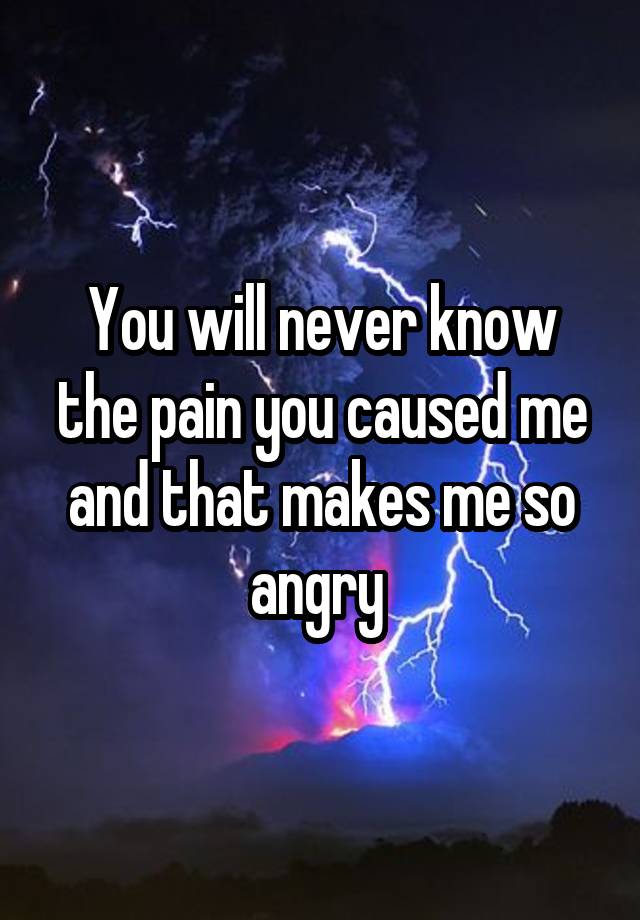 you-will-never-know-the-pain-you-caused-me-and-that-makes-me-so-angry