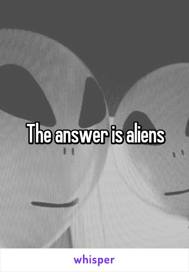 The answer is aliens