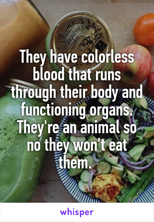 They have colorless blood that runs through their body and functioning organs. They're an animal so no they won't eat them. 