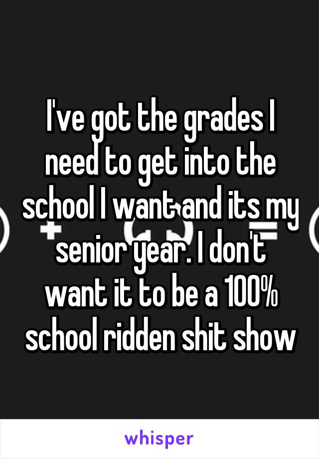 I've got the grades I need to get into the school I want and its my senior year. I don't want it to be a 100% school ridden shit show