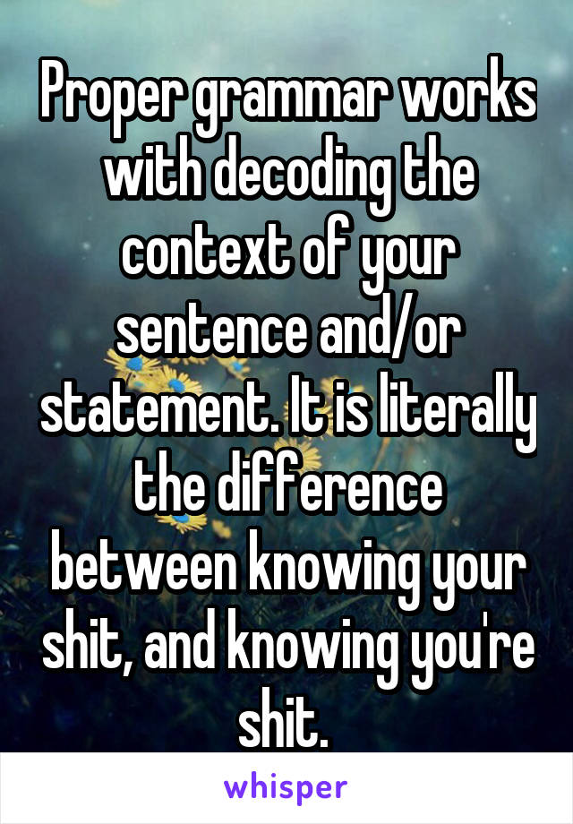 Proper grammar works with decoding the context of your sentence and/or statement. It is literally the difference between knowing your shit, and knowing you're shit. 