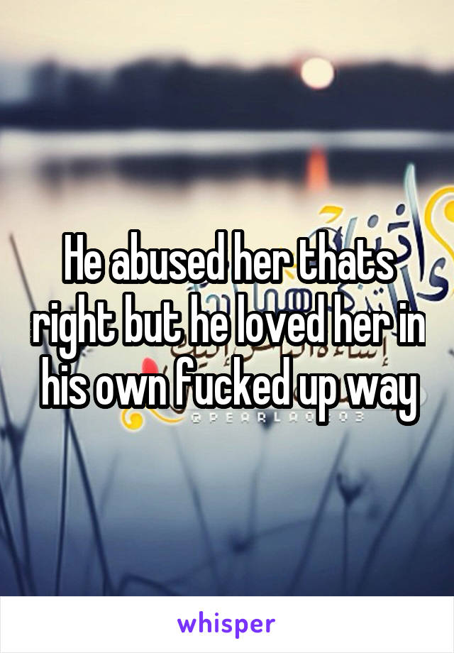 He abused her thats right but he loved her in his own fucked up way