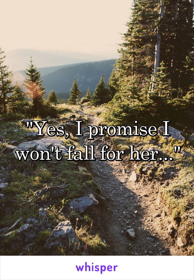 "Yes, I promise I won't fall for her..."