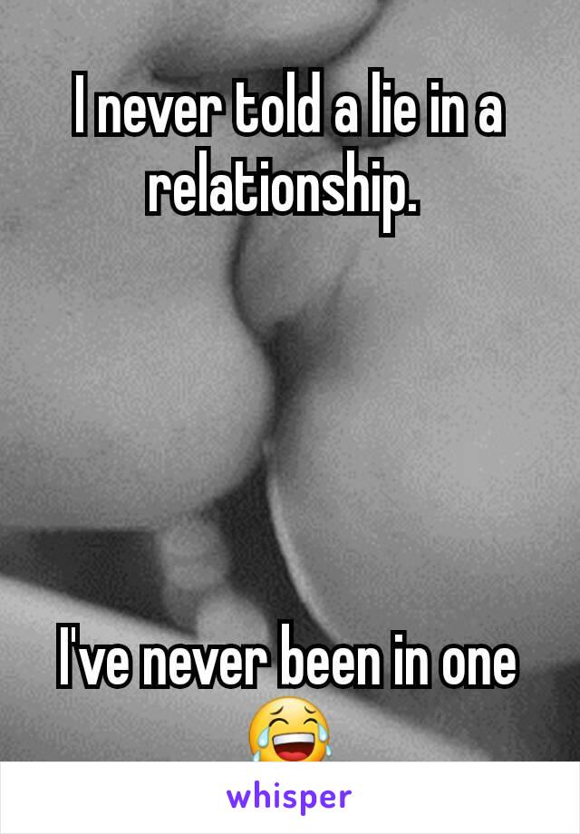 I never told a lie in a relationship. 





I've never been in one 😂