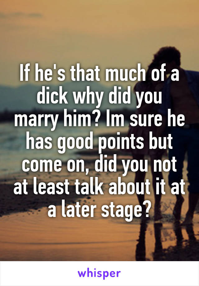 If he's that much of a dick why did you marry him? Im sure he has good points but come on, did you not at least talk about it at a later stage?