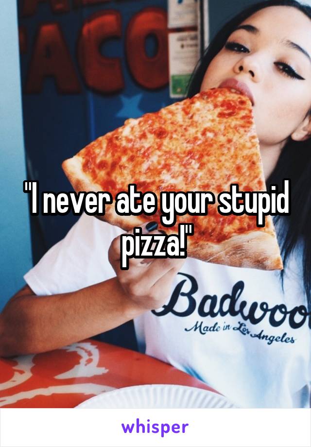"I never ate your stupid pizza!"