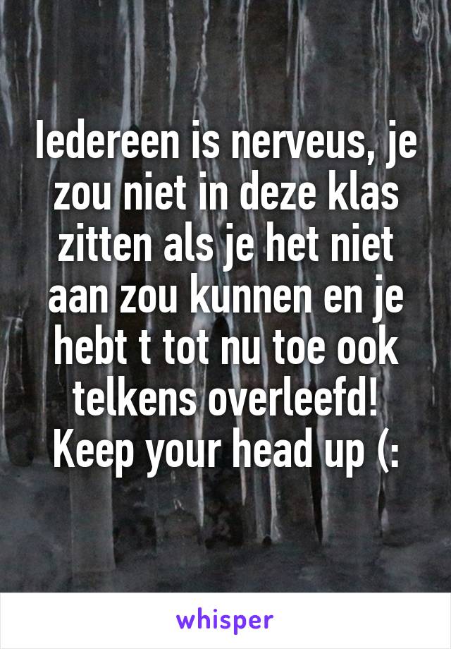 Iedereen is nerveus, je zou niet in deze klas zitten als je het niet aan zou kunnen en je hebt t tot nu toe ook telkens overleefd! Keep your head up (:
