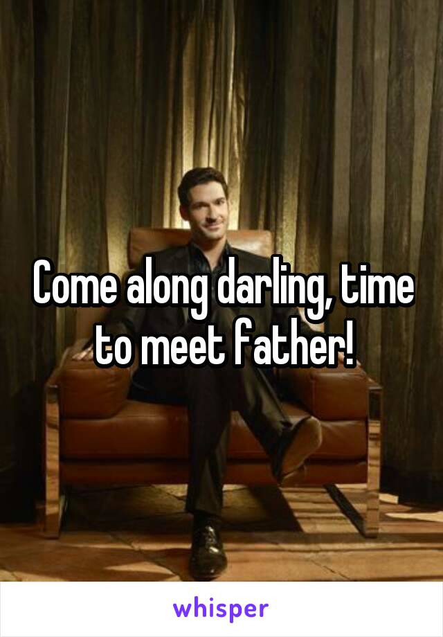 Come along darling, time to meet father!