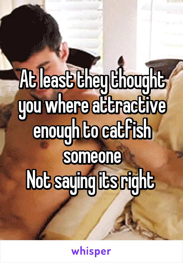 At least they thought you where attractive enough to catfish someone
Not saying its right 