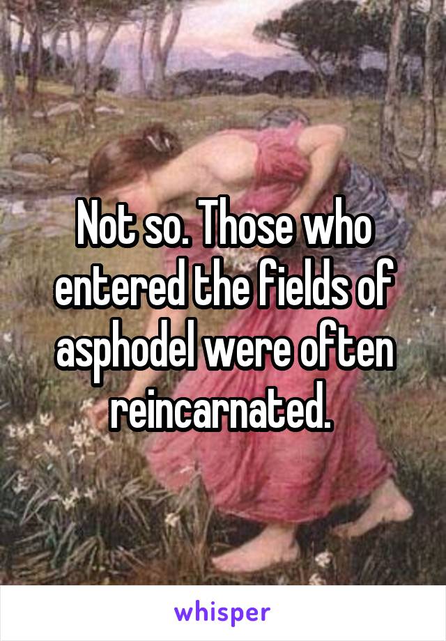 Not so. Those who entered the fields of asphodel were often reincarnated. 