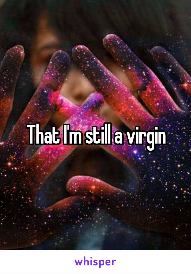 That I'm still a virgin