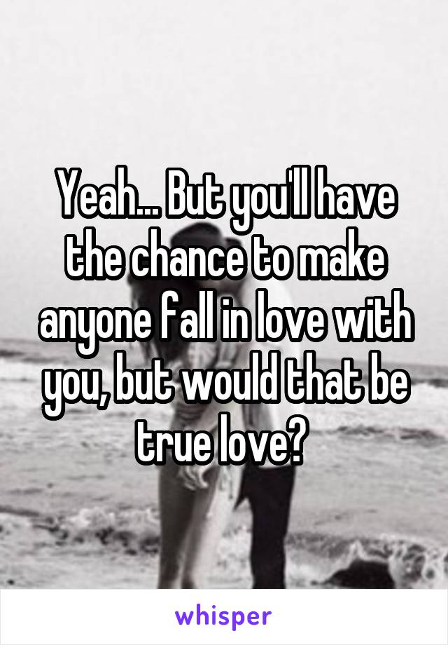 Yeah... But you'll have the chance to make anyone fall in love with you, but would that be true love? 