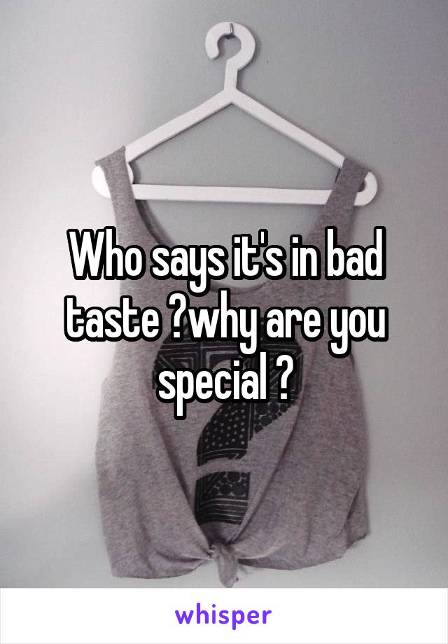 Who says it's in bad taste ?why are you special ?