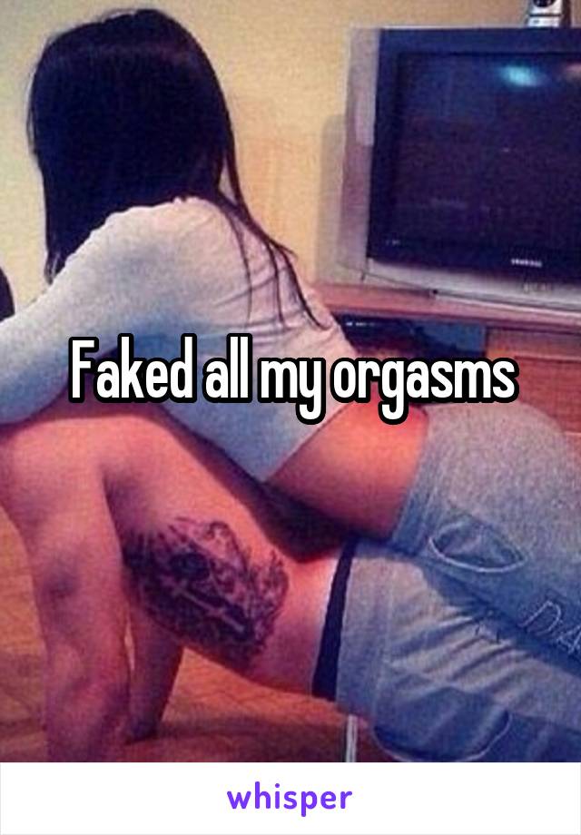 Faked all my orgasms
