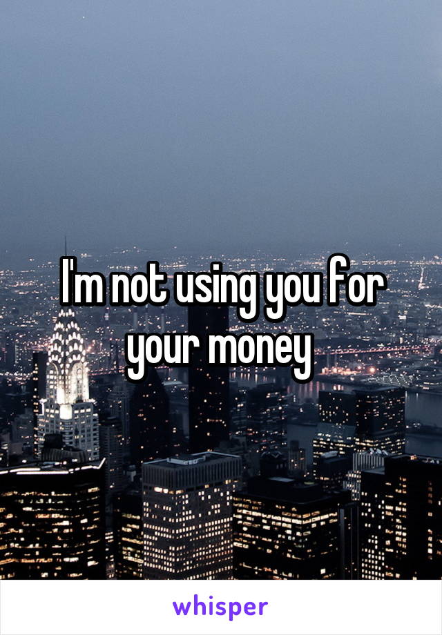 I'm not using you for your money 