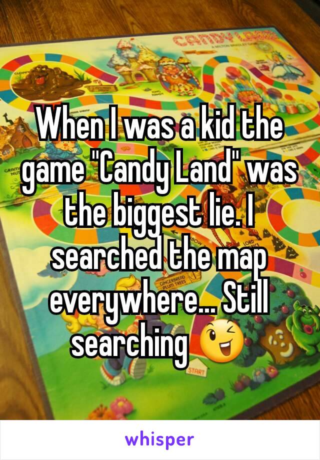 When I was a kid the game "Candy Land" was the biggest lie. I searched the map everywhere... Still searching 😉