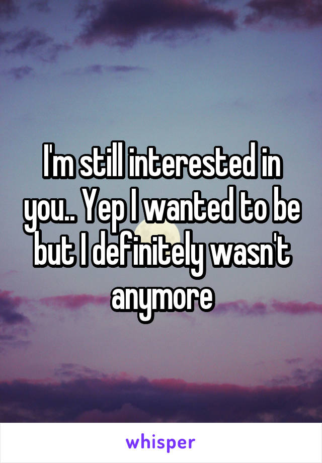 I'm still interested in you.. Yep I wanted to be but I definitely wasn't anymore