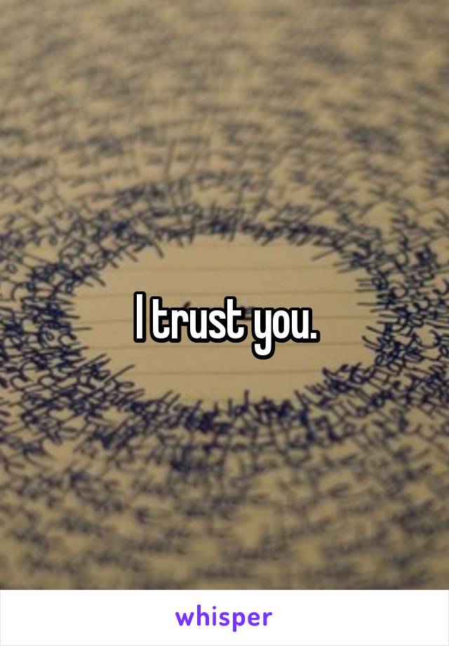 I trust you.