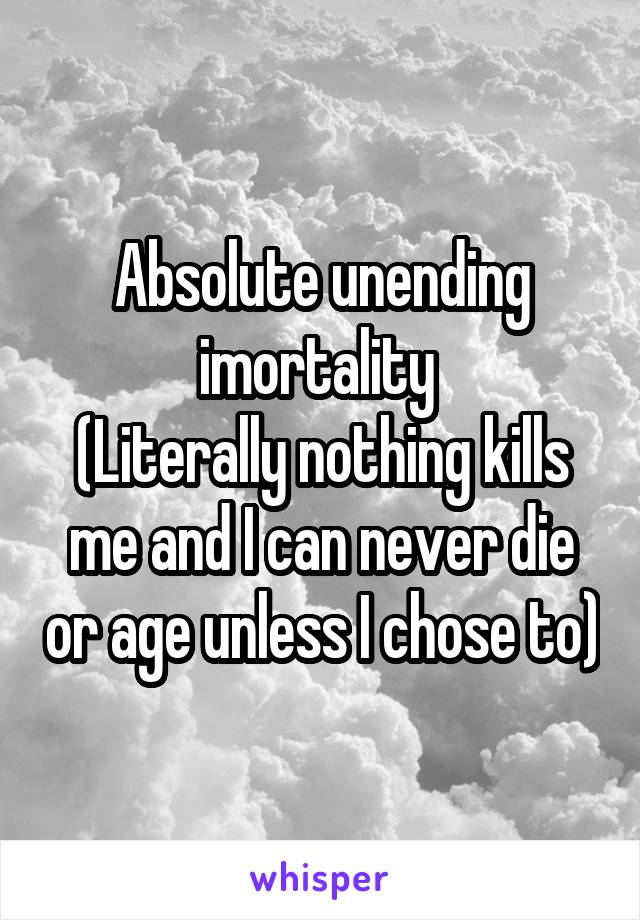 Absolute unending imortality 
(Literally nothing kills me and I can never die or age unless I chose to)