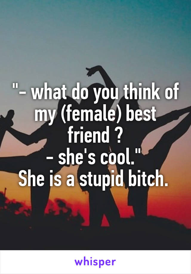 "- what do you think of my (female) best friend ?
- she's cool." 
She is a stupid bitch. 