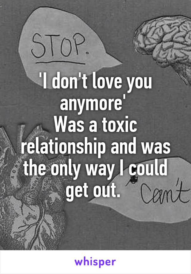 'I don't love you anymore' 
Was a toxic relationship and was the only way I could get out. 