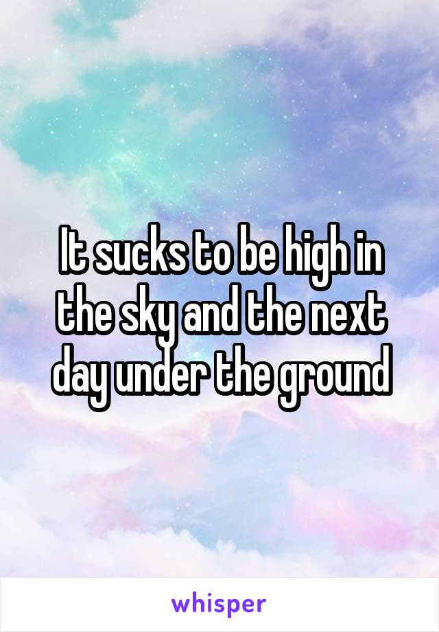 It sucks to be high in the sky and the next day under the ground