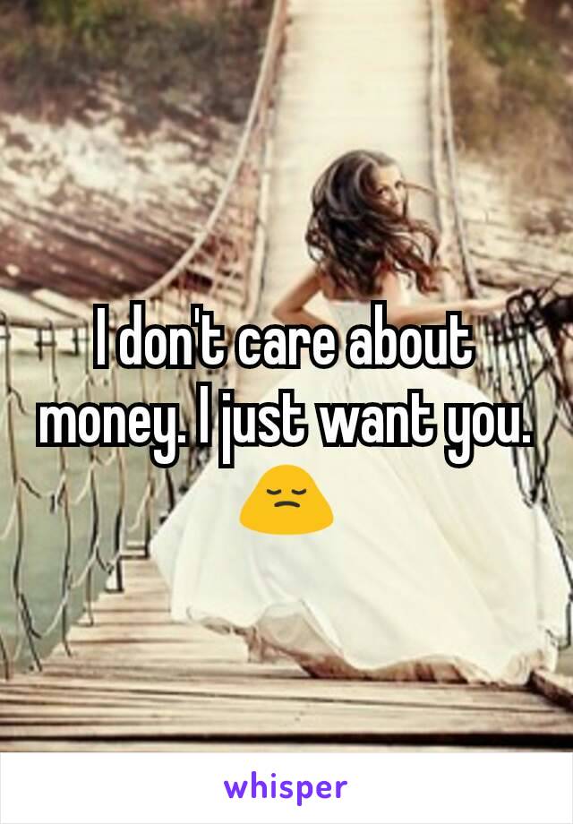 I don't care about money. I just want you.
🙍