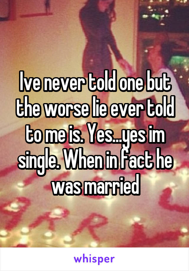 Ive never told one but the worse lie ever told to me is. Yes...yes im single. When in fact he was married