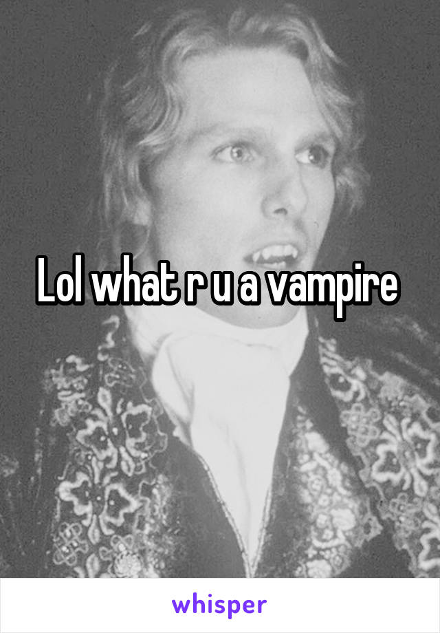 Lol what r u a vampire 
