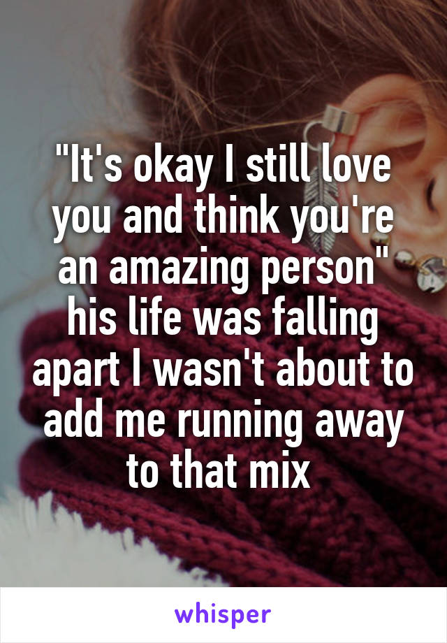 "It's okay I still love you and think you're an amazing person" his life was falling apart I wasn't about to add me running away to that mix 