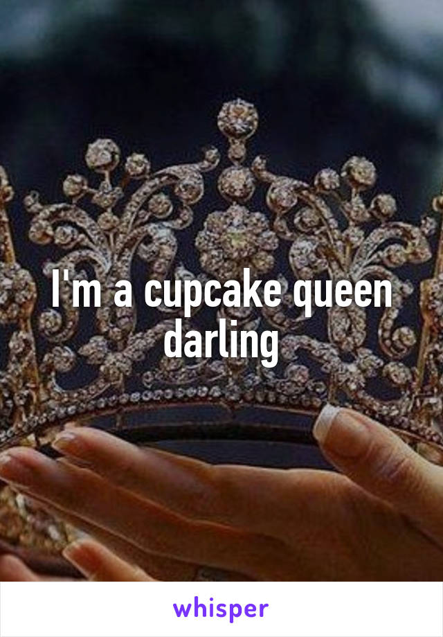 I'm a cupcake queen darling