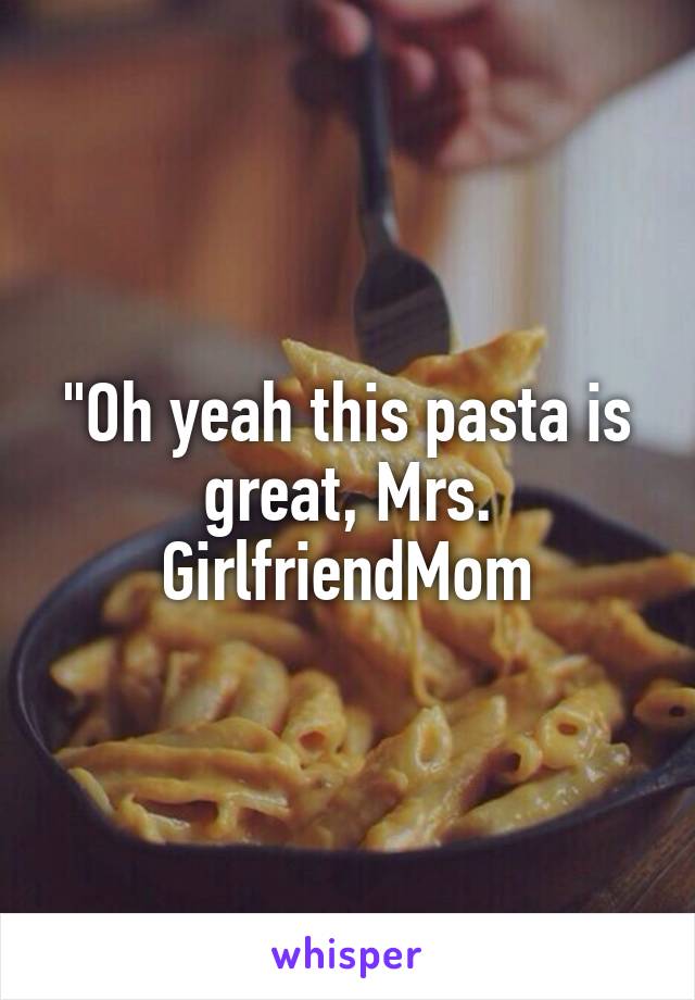 "Oh yeah this pasta is great, Mrs. GirlfriendMom