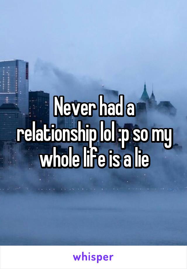 Never had a relationship lol :p so my whole life is a lie