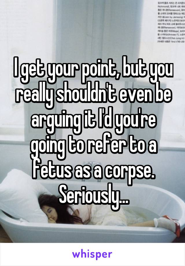 I get your point, but you really shouldn't even be arguing it I'd you're going to refer to a fetus as a corpse. Seriously...