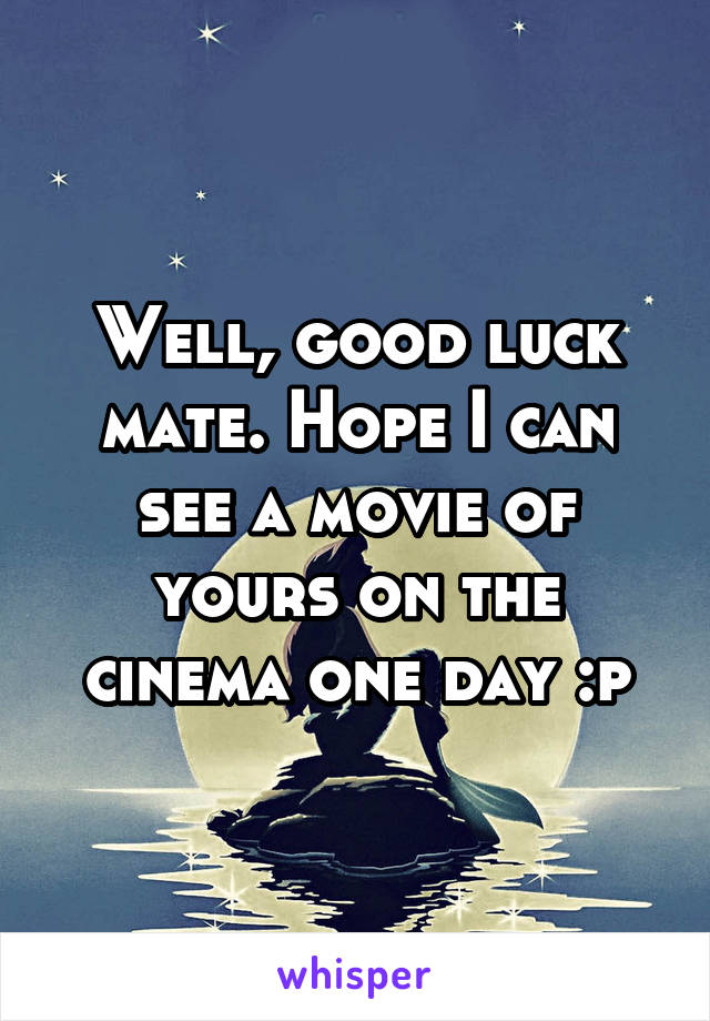 Well, good luck mate. Hope I can see a movie of yours on the cinema one day :p