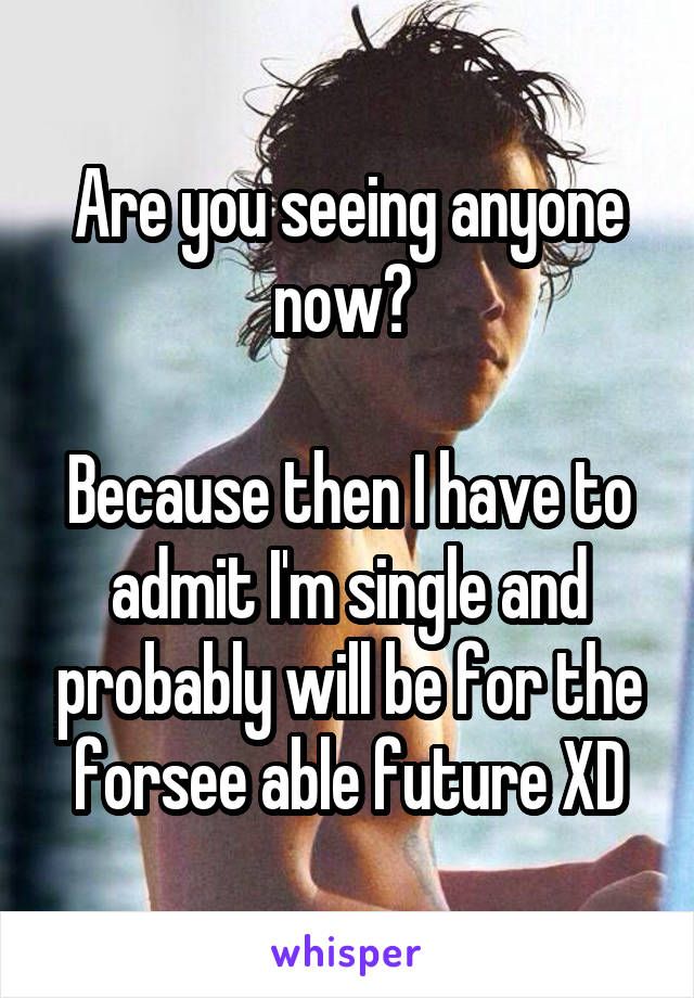 Are you seeing anyone now? 

Because then I have to admit I'm single and probably will be for the forsee able future XD