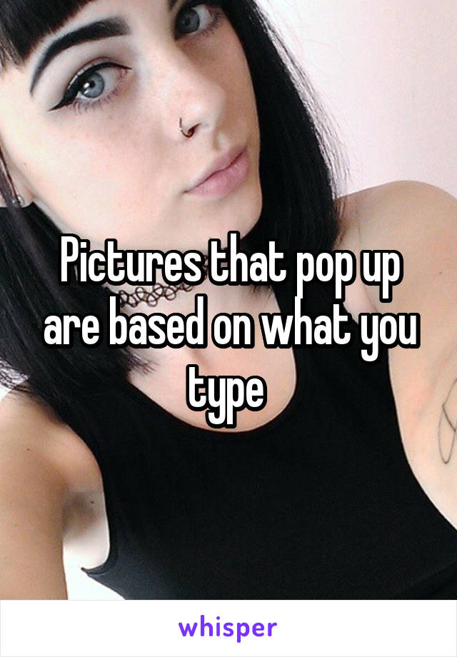 Pictures that pop up are based on what you type 